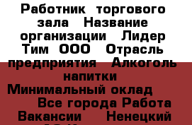 Работник  торгового зала › Название организации ­ Лидер Тим, ООО › Отрасль предприятия ­ Алкоголь, напитки › Минимальный оклад ­ 30 000 - Все города Работа » Вакансии   . Ненецкий АО,Красное п.